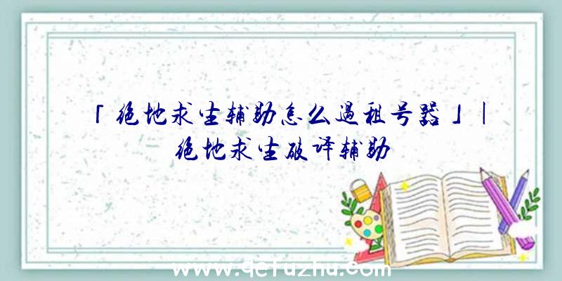 「绝地求生辅助怎么过租号器」|绝地求生破译辅助